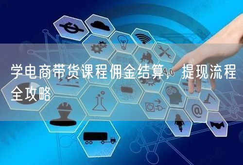 学电商带货课程佣金结算，提现流程全攻略