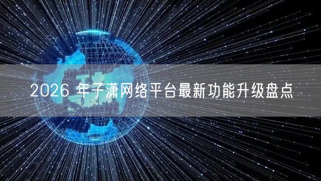 2026 年子潇网络平台最新功能升级盘点