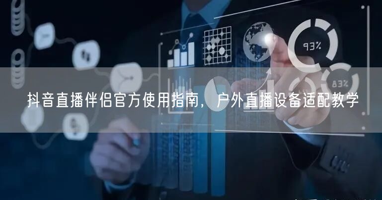 抖音直播伴侣官方使用指南，户外直播设备适配教学