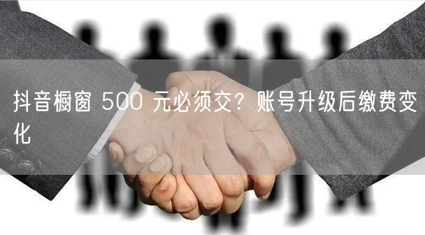 抖音橱窗 500 元必须交？账号升级后缴费变化