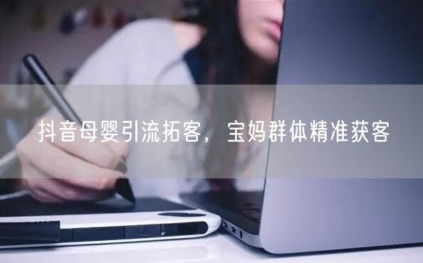 抖音母婴引流拓客，宝妈群体精准获客