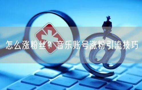 怎么涨粉丝？音乐账号涨粉引流技巧