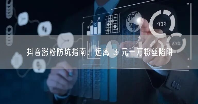 抖音涨粉防坑指南：远离 3 元一万粉丝陷阱