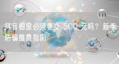 抖音橱窗必须要交 500 元吗？新手防骗缴费指南