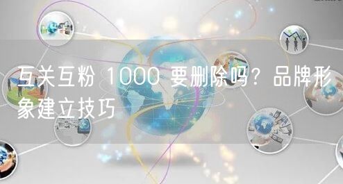互关互粉 1000 要删除吗？品牌形象建立技巧