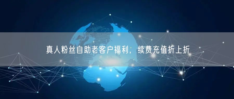 真人粉丝自助老客户福利，续费充值折上折