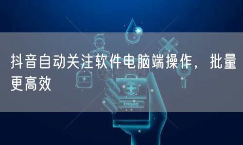 抖音自动关注软件电脑端操作，批量更高效
