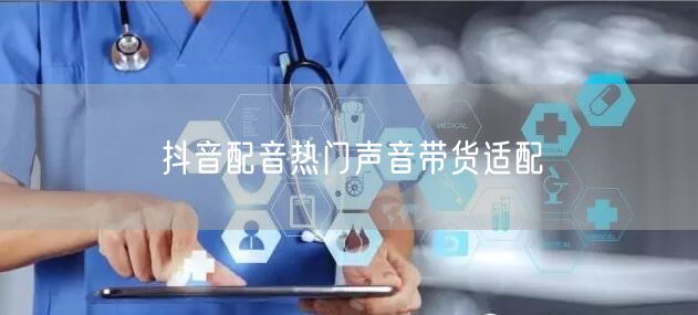 抖音配音热门声音带货适配