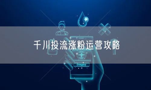 千川投流涨粉运营攻略