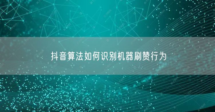 抖音算法如何识别机器刷赞行为