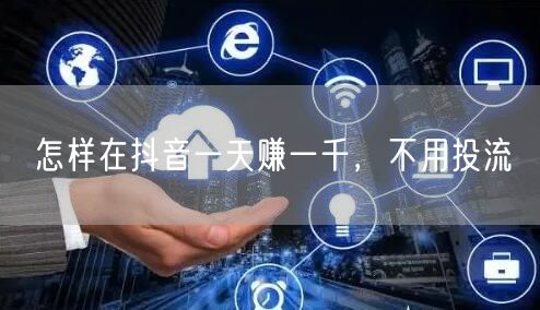 怎样在抖音一天赚一千，不用投流