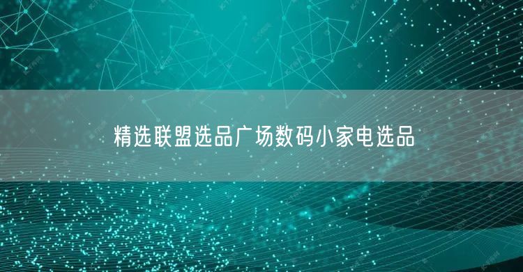 精选联盟选品广场数码小家电选品