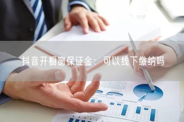 抖音开橱窗保证金：可以线下缴纳吗