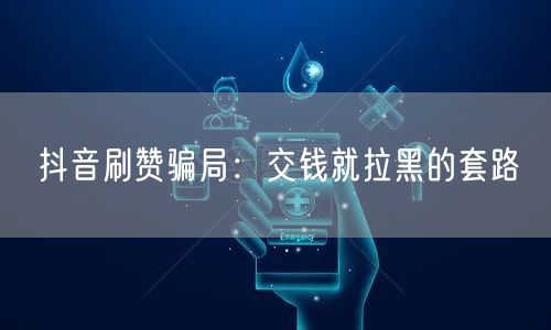 抖音刷赞骗局：交钱就拉黑的套路