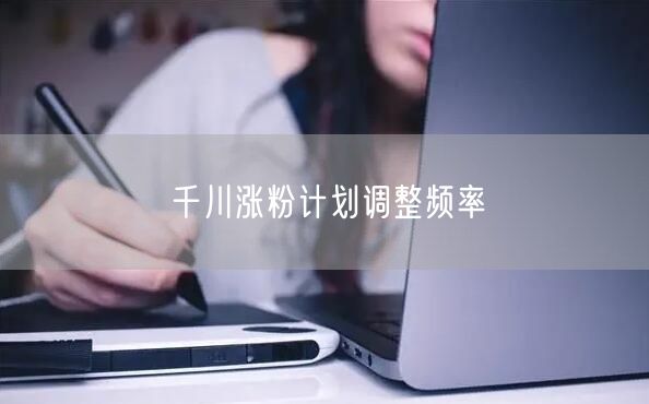 千川涨粉计划调整频率