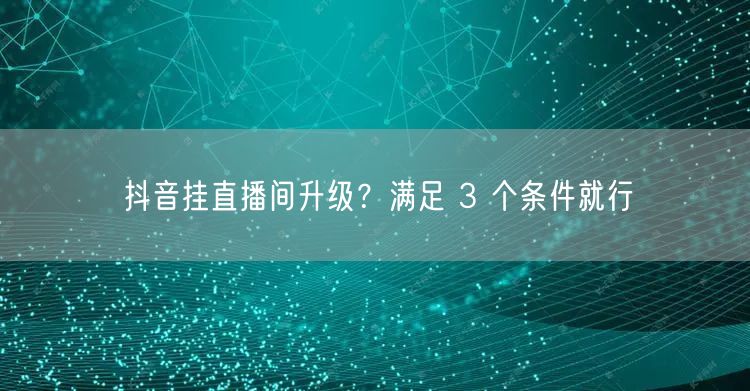 抖音挂直播间升级？满足 3 个条件就行