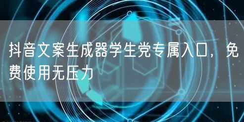 抖音文案生成器学生党专属入口，免费使用无压力