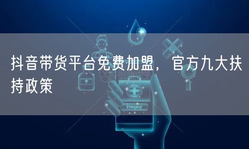 抖音带货平台免费加盟，官方九大扶持政策