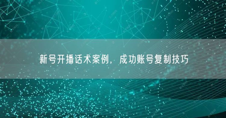 新号开播话术案例，成功账号复制技巧