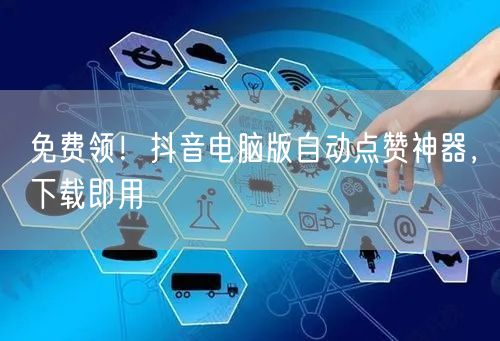 免费领！抖音电脑版自动点赞神器，下载即用