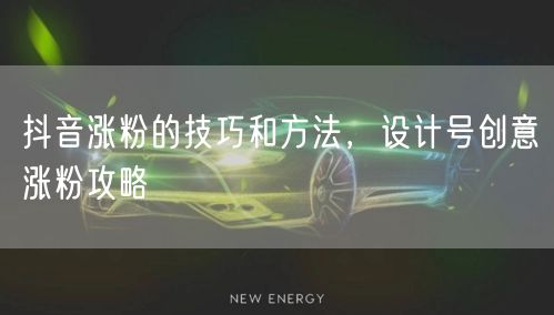 抖音涨粉的技巧和方法，设计号创意涨粉攻略