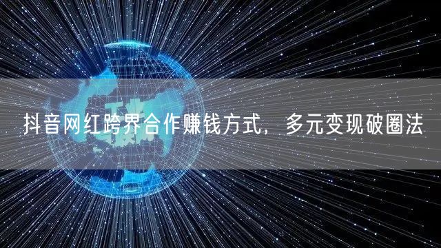 抖音网红跨界合作赚钱方式，多元变现破圈法