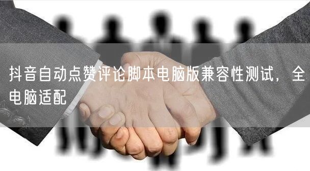 抖音自动点赞评论脚本电脑版兼容性测试，全电脑适配