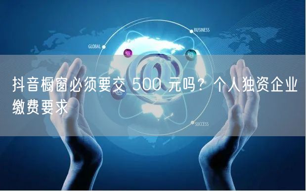 抖音橱窗必须要交 500 元吗？个人独资企业缴费要求