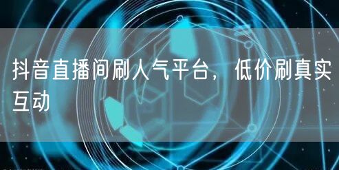 抖音直播间刷人气平台，低价刷真实互动