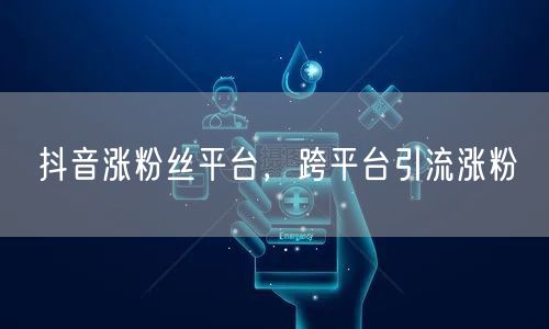 抖音涨粉丝平台，跨平台引流涨粉