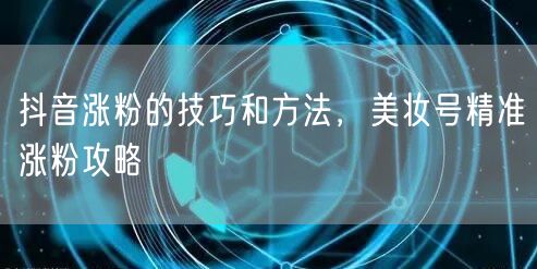 抖音涨粉的技巧和方法，美妆号精准涨粉攻略