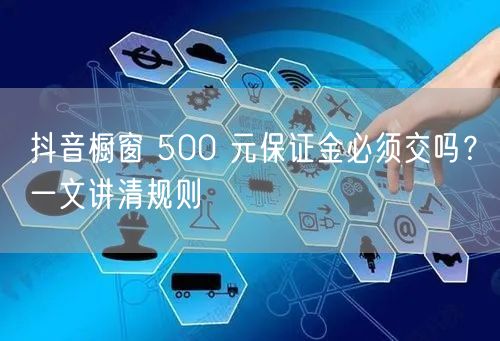 抖音橱窗 500 元保证金必须交吗？一文讲清规则