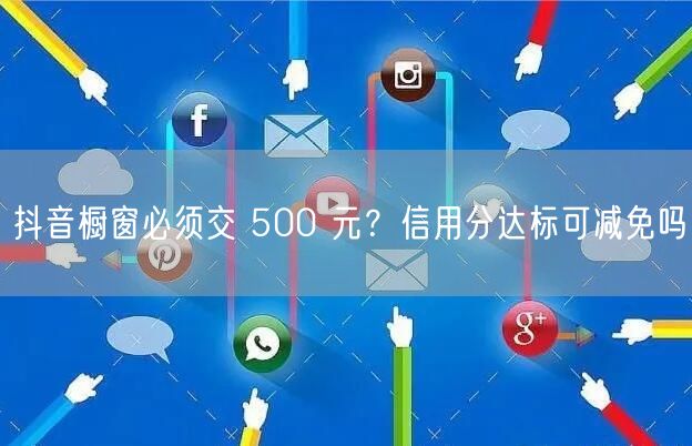 抖音橱窗必须交 500 元？信用分达标可减免吗