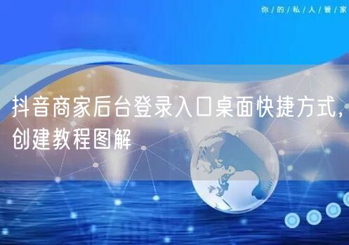 抖音商家后台登录入口桌面快捷方式，创建教程图解
