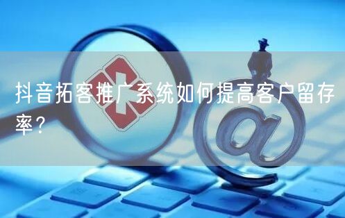 抖音拓客推广系统如何提高客户留存率？