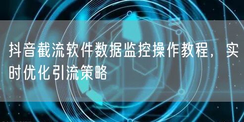 抖音截流软件数据监控操作教程，实时优化引流策略