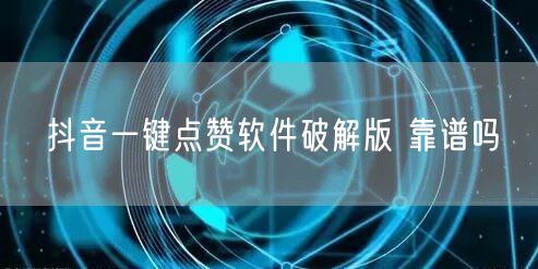 抖音一键点赞软件破解版 靠谱吗