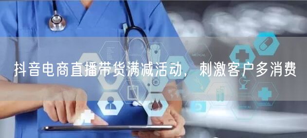 抖音电商直播带货满减活动，刺激客户多消费