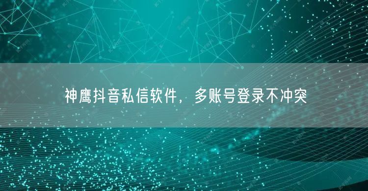 神鹰抖音私信软件，多账号登录不冲突