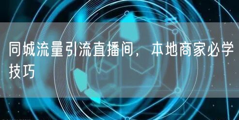 同城流量引流直播间，本地商家必学技巧