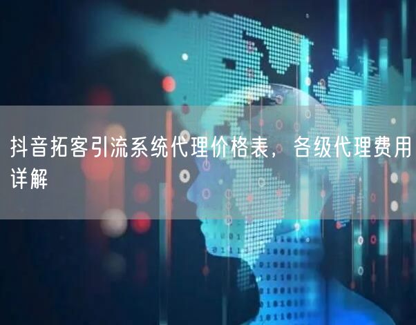 抖音拓客引流系统代理价格表，各级代理费用详解