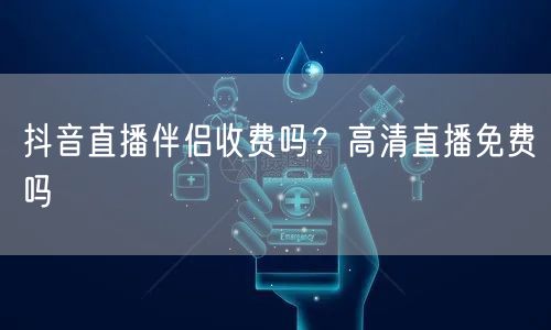 抖音直播伴侣收费吗？高清直播免费吗