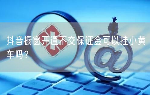 抖音橱窗开通不交保证金可以挂小黄车吗？