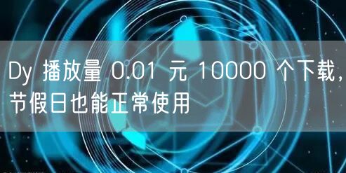 Dy 播放量 0.01 元 10000 个下载，节假日也能正常使用