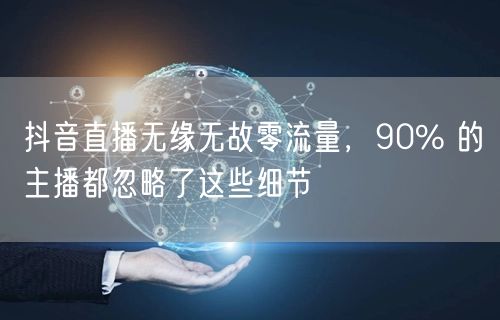 抖音直播无缘无故零流量，90% 的主播都忽略了这些细节