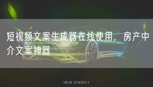 短视频文案生成器在线使用，房产中介文案神器