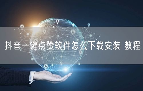 抖音一键点赞软件怎么下载安装 教程