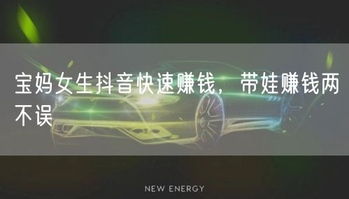 宝妈女生抖音快速赚钱，带娃赚钱两不误