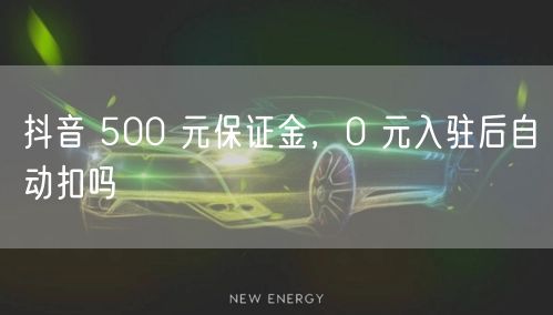 抖音 500 元保证金，0 元入驻后自动扣吗