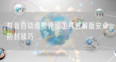 抖音自动点赞评论工具破解版安卓，防封技巧